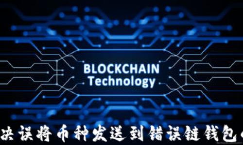 
如何解决误将币种发送到错误链钱包的问题？