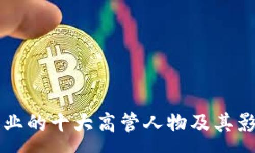 :
区块链行业的十大高管人物及其影响力分析